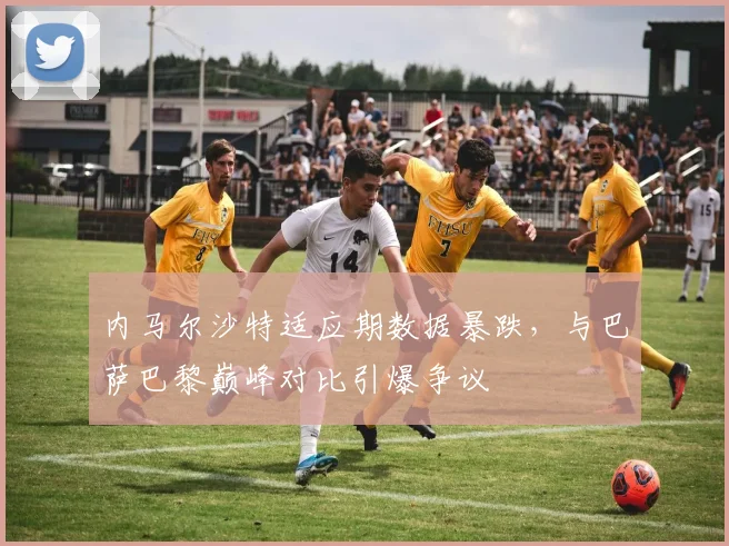 内马尔沙特适应期数据暴跌，与巴萨巴黎巅峰对比引爆争议