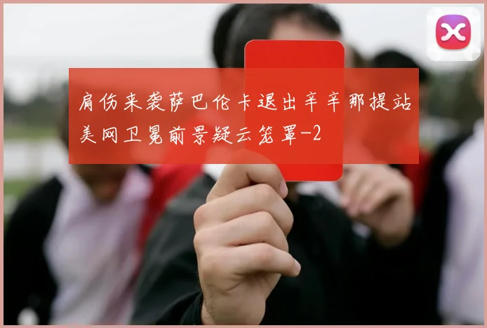 肩伤来袭萨巴伦卡退出辛辛那提站美网卫冕前景疑云笼罩