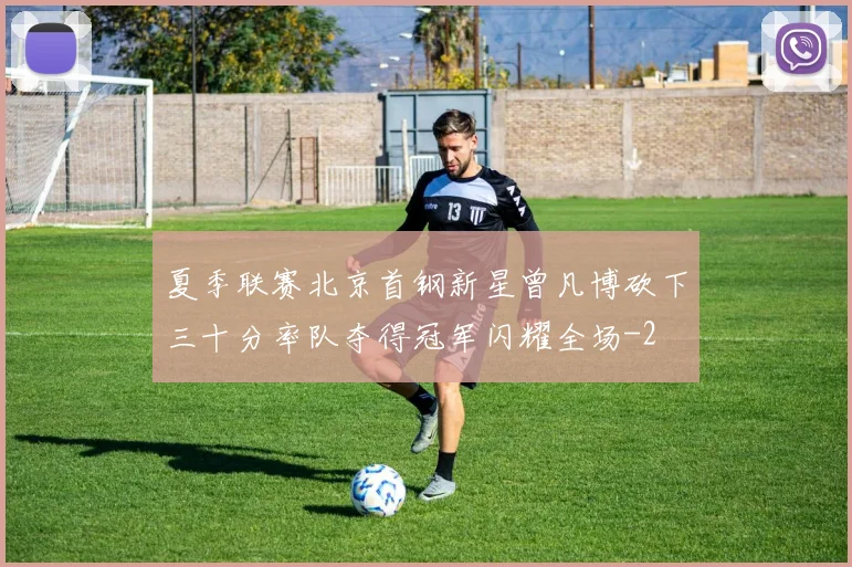 夏季联赛北京首钢新星曾凡博砍下三十分率队夺得冠军闪耀全场