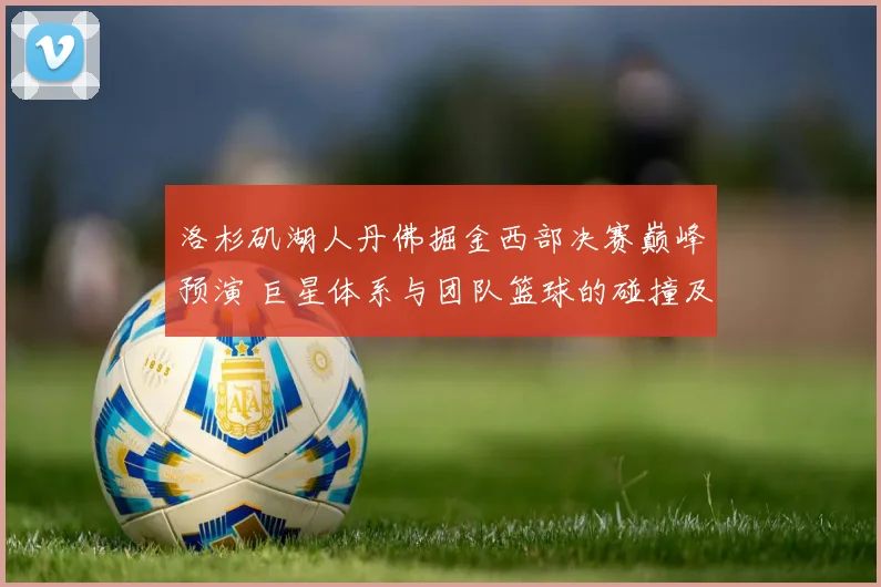洛杉矶湖人丹佛掘金西部决赛巅峰预演 巨星体系与团队篮球的碰撞及决胜关键全方位对比
