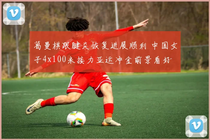 葛曼棋跟腱炎恢复进展顺利 中国女子4x100米接力亚运冲金前景看好