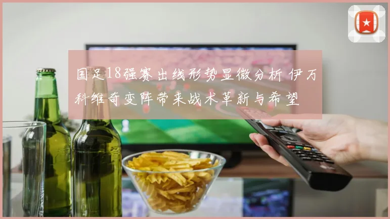 国足18强赛出线形势显微分析 伊万科维奇变阵带来战术革新与希望