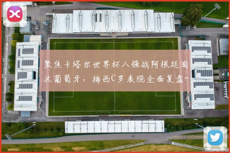 聚焦卡塔尔世界杯八强战阿根廷淘汰葡萄牙,梅西C罗表现全面复盘