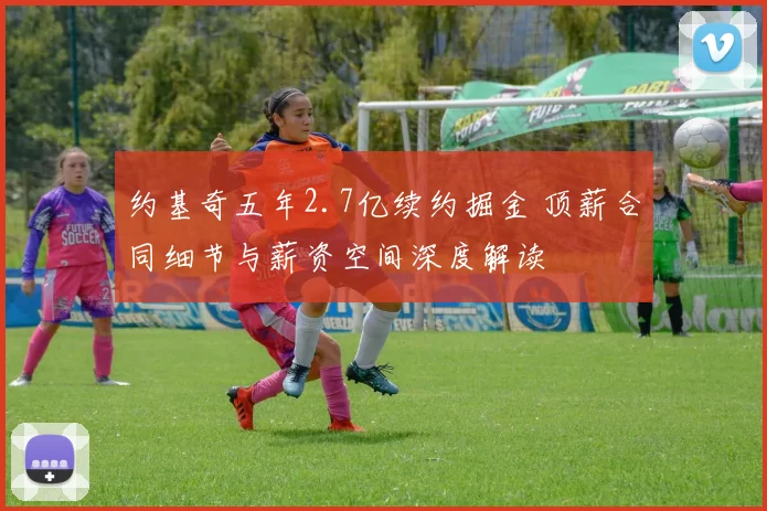 约基奇五年2.7亿续约掘金 顶薪合同细节与薪资空间深度解读