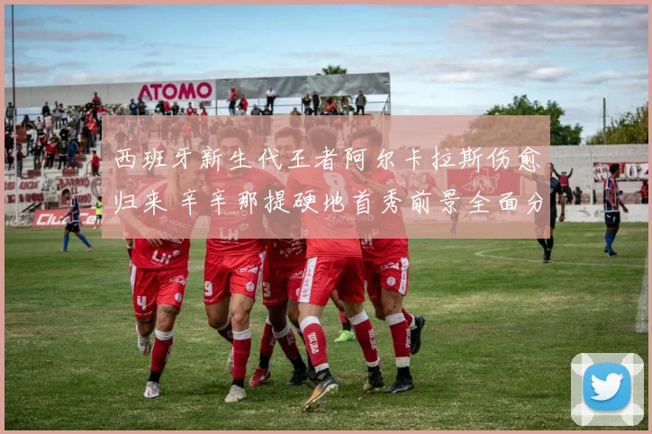 西班牙新生代王者阿尔卡拉斯伤愈归来 辛辛那提硬地首秀前景全面分析
