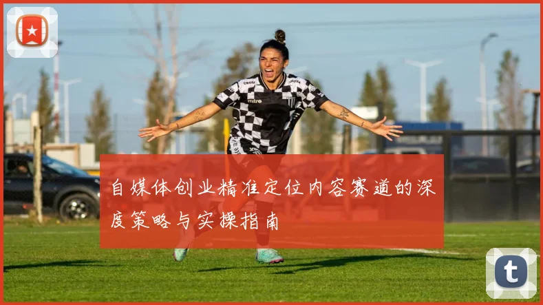 自媒体创业精准定位内容赛道的深度策略与实操指南