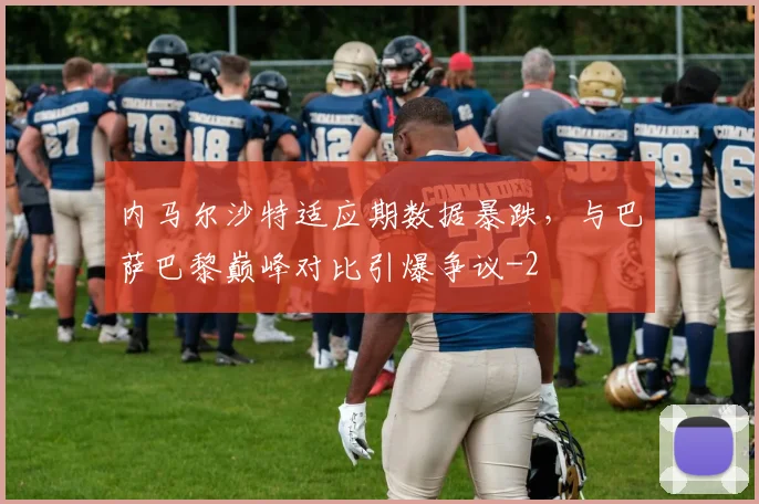 内马尔沙特适应期数据暴跌，与巴萨巴黎巅峰对比引爆争议