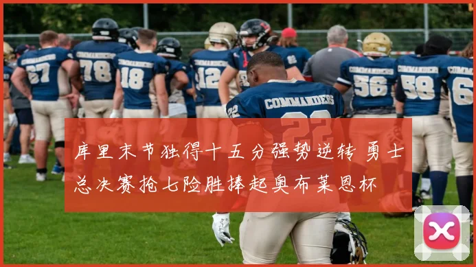 库里末节独得十五分强势逆转 勇士总决赛抢七险胜捧起奥布莱恩杯