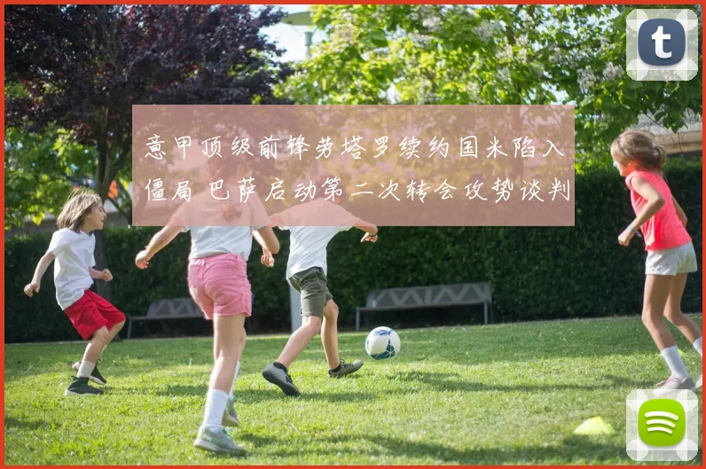 意甲顶级前锋劳塔罗续约国米陷入僵局 巴萨启动第二次转会攻势谈判